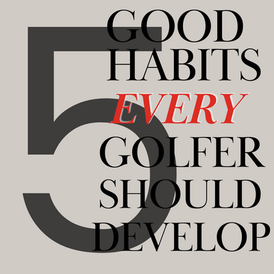 Five Good Habits Every Golfer Should Develop